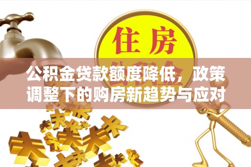 怀柔公积金贷款额度降低，政策调整下的购房新趋势与应对策略
