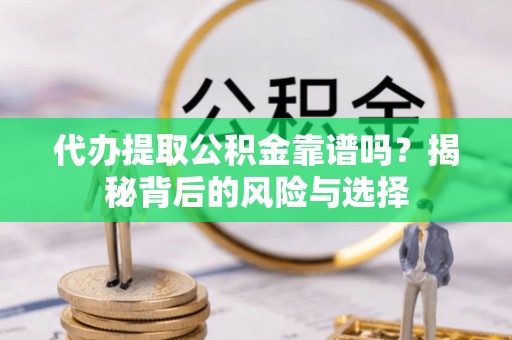 怀柔代办提取公积金靠谱吗？揭秘背后的风险与选择