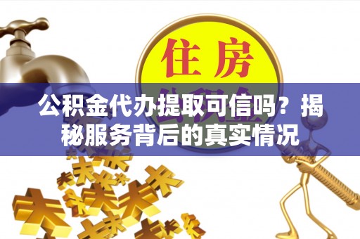 怀柔公积金代办提取可信吗？揭秘服务背后的真实情况