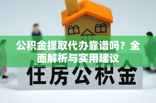 怀柔公积金提取代办靠谱吗？全面解析与实用建议