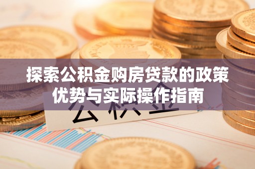 怀柔探索公积金购房贷款的政策优势与实际操作指南