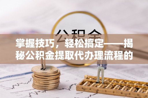 怀柔掌握技巧，轻松搞定——揭秘公积金提取代办理流程的关键步骤
