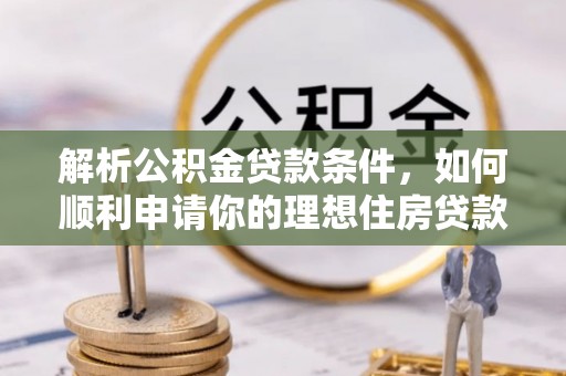 怀柔解析公积金贷款条件，如何顺利申请你的理想住房贷款