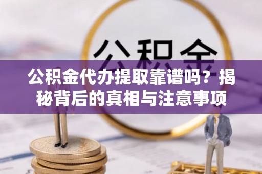 怀柔公积金代办提取靠谱吗？揭秘背后的真相与注意事项