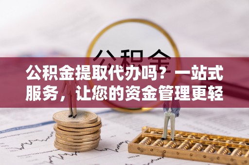 怀柔公积金提取代办吗？一站式服务，让您的资金管理更轻松