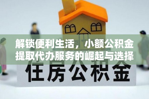 怀柔解锁便利生活，小额公积金提取代办服务的崛起与选择