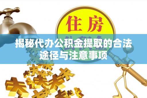 怀柔揭秘代办公积金提取的合法途径与注意事项