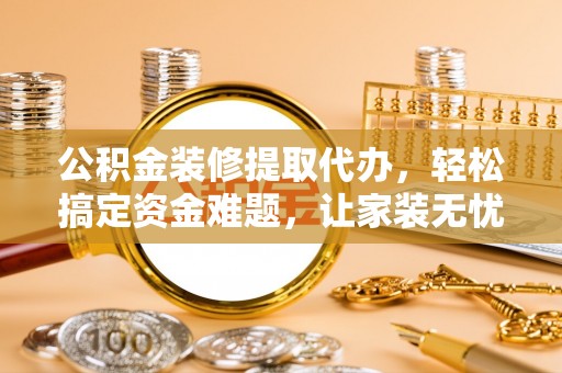 怀柔公积金装修提取代办，轻松搞定资金难题，让家装无忧