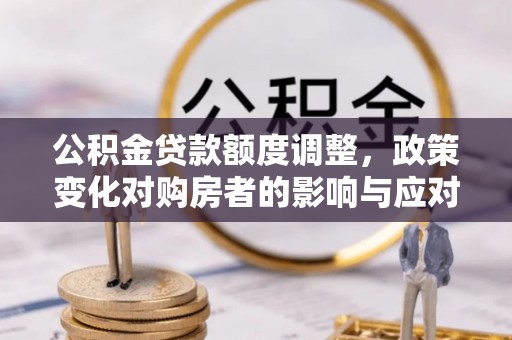 怀柔公积金贷款额度调整，政策变化对购房者的影响与应对策略