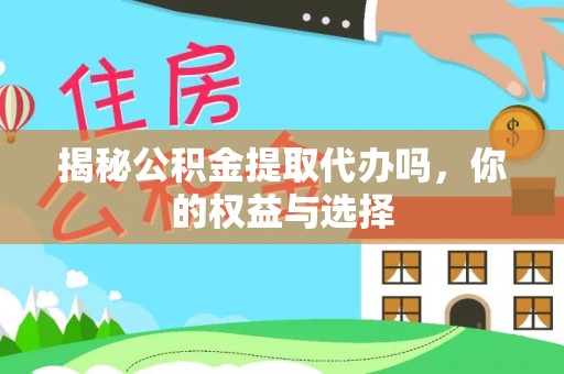 怀柔揭秘公积金提取代办吗，你的权益与选择