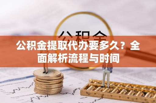 怀柔公积金提取代办要多久？全面解析流程与时间