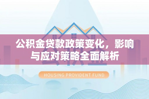 怀柔公积金贷款政策变化，影响与应对策略全面解析