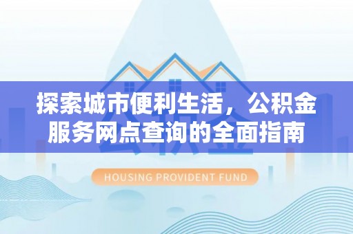 怀柔探索城市便利生活，公积金服务网点查询的全面指南