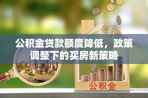 怀柔公积金贷款额度降低，政策调整下的买房新策略