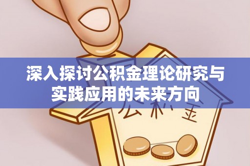 怀柔深入探讨公积金理论研究与实践应用的未来方向