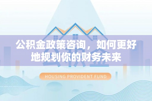 怀柔公积金政策咨询，如何更好地规划你的财务未来