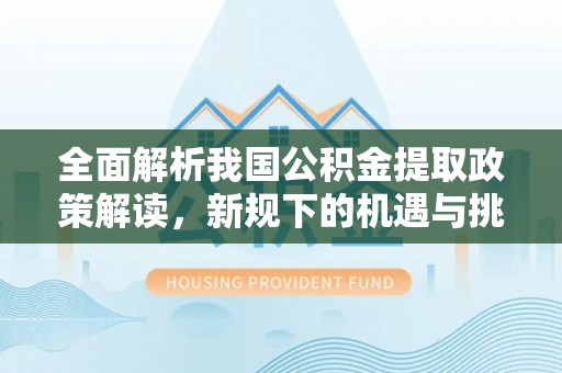 怀柔全面解析我国公积金提取政策解读，新规下的机遇与挑战