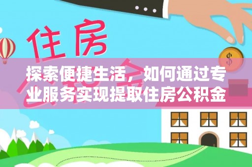 怀柔探索便捷生活，如何通过专业服务实现提取住房公积金代办