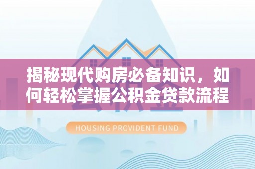 怀柔揭秘现代购房必备知识，如何轻松掌握公积金贷款流程