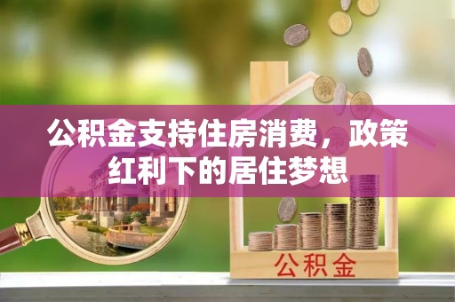 怀柔公积金支持住房消费，政策红利下的居住梦想