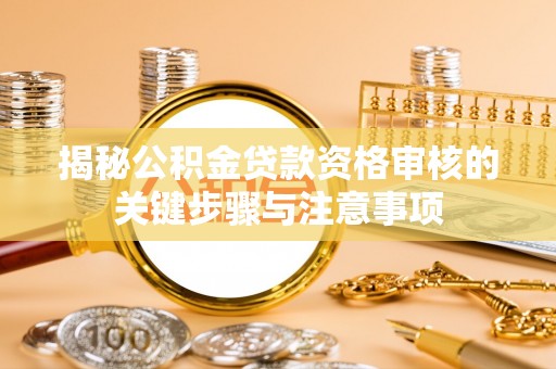 怀柔揭秘公积金贷款资格审核的关键步骤与注意事项