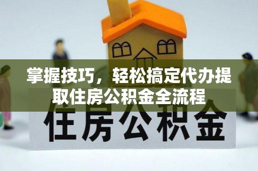 怀柔掌握技巧，轻松搞定代办提取住房公积金全流程