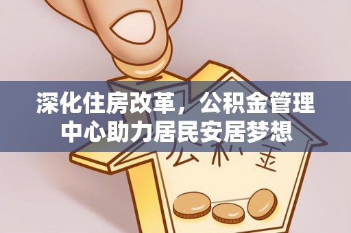 怀柔深化住房改革，公积金管理中心助力居民安居梦想