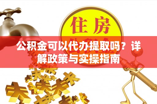 怀柔公积金可以代办提取吗？详解政策与实操指南