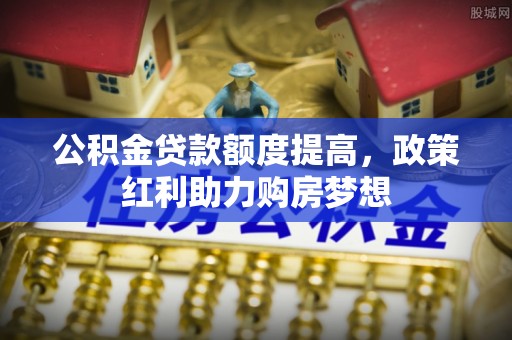 怀柔公积金贷款额度提高，政策红利助力购房梦想