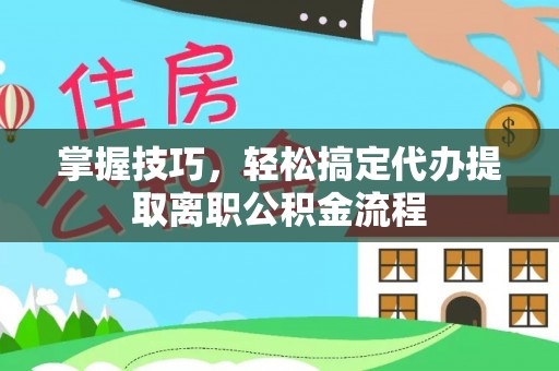 怀柔掌握技巧，轻松搞定代办提取离职公积金流程
