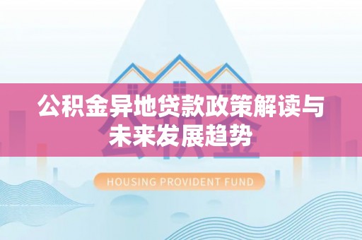 怀柔公积金异地贷款政策解读与未来发展趋势