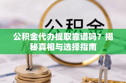 怀柔公积金代办提取靠谱吗？揭秘真相与选择指南