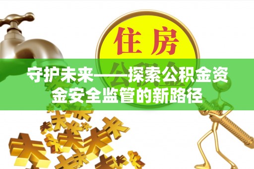 怀柔守护未来——探索公积金资金安全监管的新路径