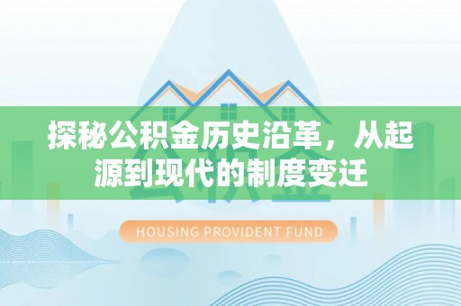 怀柔探秘公积金历史沿革，从起源到现代的制度变迁