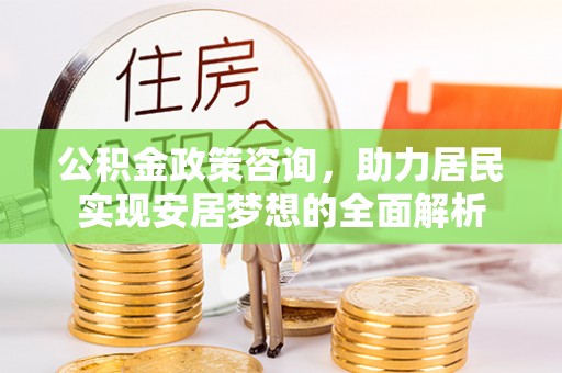 怀柔公积金政策咨询，助力居民实现安居梦想的全面解析