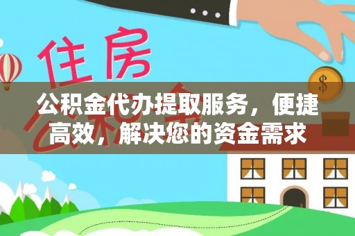 怀柔公积金代办提取服务，便捷高效，解决您的资金需求