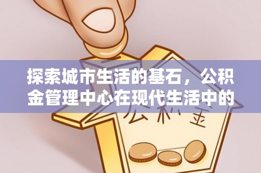 怀柔探索城市生活的基石，公积金管理中心在现代生活中的重要角色