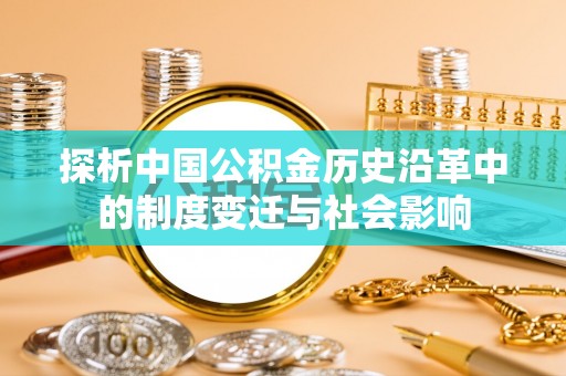怀柔探析中国公积金历史沿革中的制度变迁与社会影响