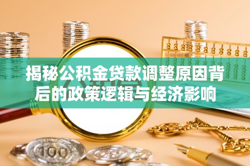 怀柔揭秘公积金贷款调整原因背后的政策逻辑与经济影响