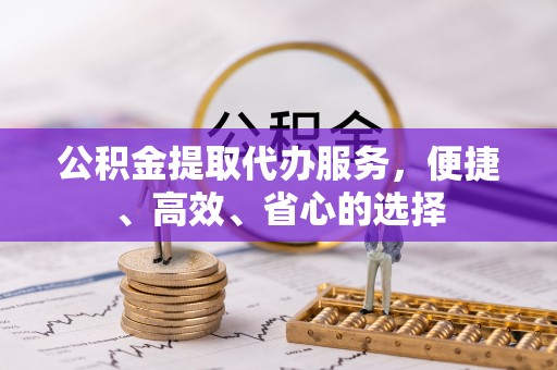 怀柔公积金提取代办服务，便捷、高效、省心的选择