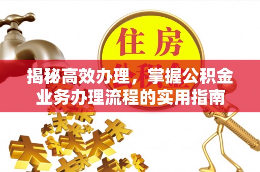 怀柔揭秘高效办理，掌握公积金业务办理流程的实用指南