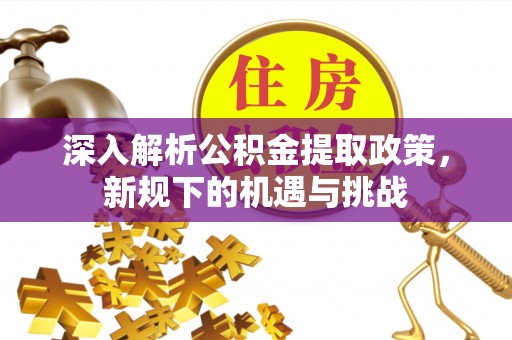 怀柔深入解析公积金提取政策，新规下的机遇与挑战