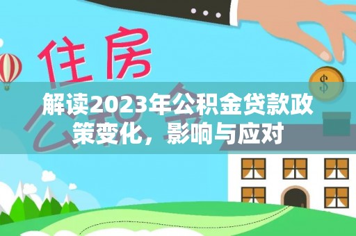 怀柔解读2023年公积金贷款政策变化，影响与应对