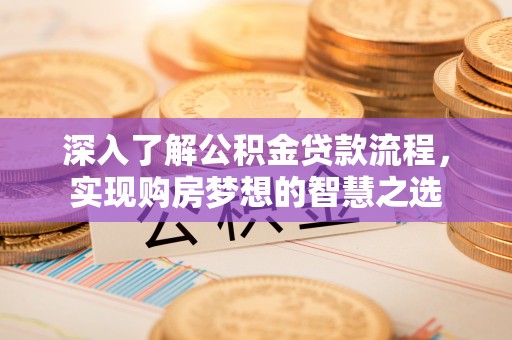 怀柔深入了解公积金贷款流程，实现购房梦想的智慧之选