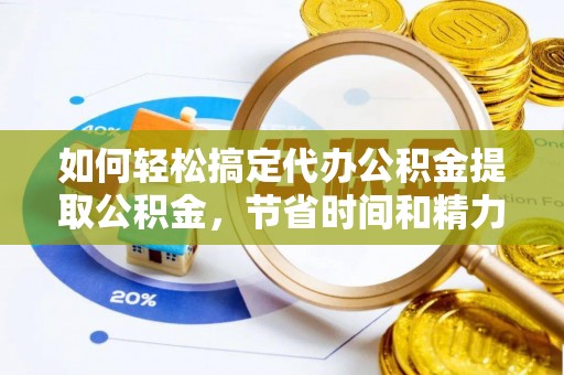 怀柔如何轻松搞定代办公积金提取公积金，节省时间和精力的秘密武器