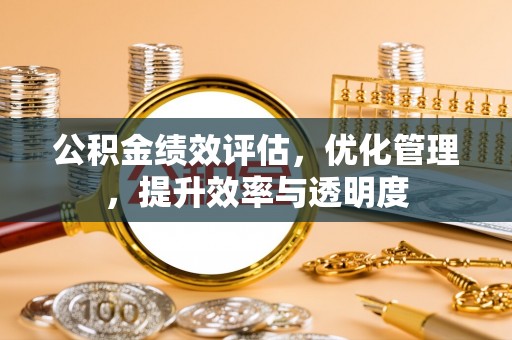 怀柔公积金绩效评估，优化管理，提升效率与透明度