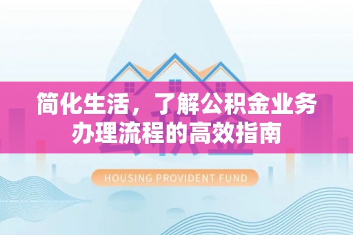 怀柔简化生活，了解公积金业务办理流程的高效指南