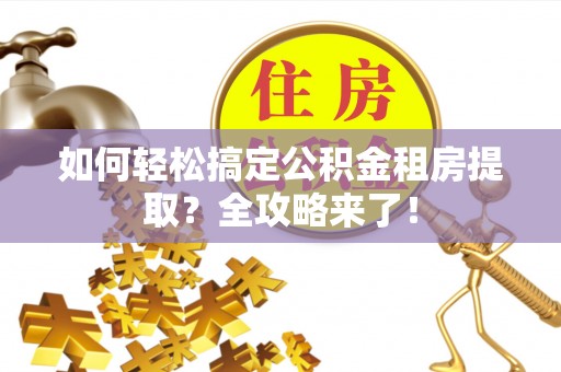 怀柔如何轻松搞定公积金租房提取？全攻略来了！