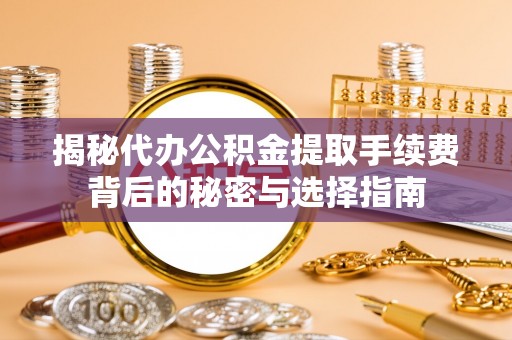 怀柔揭秘代办公积金提取手续费背后的秘密与选择指南