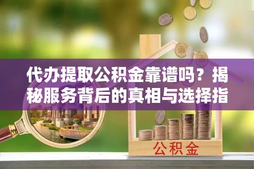 怀柔代办提取公积金靠谱吗？揭秘服务背后的真相与选择指南